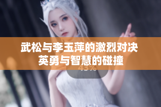 武松與李玉萍的激烈對決 英勇與智慧的碰撞