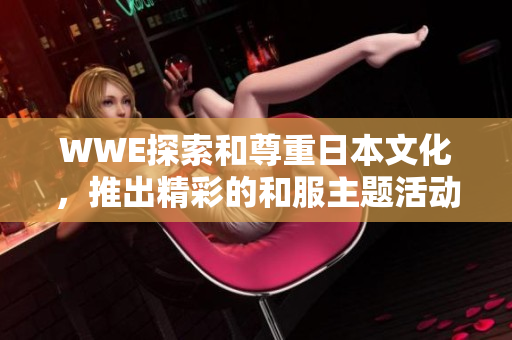 WWE探索和尊重日本文化，推出精彩的和服主題活動(dòng)