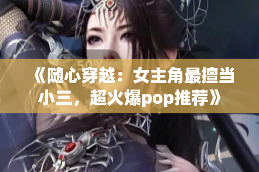 《隨心穿越：女主角最擅當(dāng)小三，超火爆pop推薦》