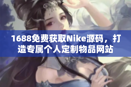 1688免費(fèi)獲取Nike源碼，打造專屬個(gè)人定制物品網(wǎng)站