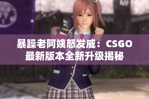 暴躁老阿姨怒發(fā)威：CSGO最新版本全新升級(jí)揭秘