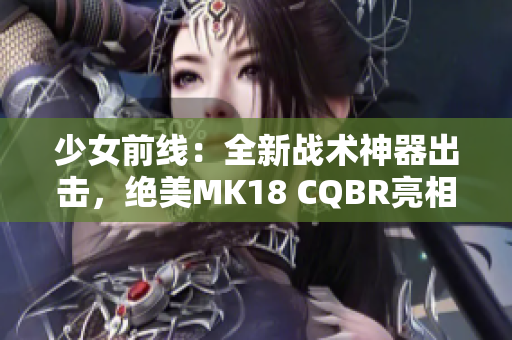 少女前線：全新戰(zhàn)術(shù)神器出擊，絕美MK18 CQBR亮相