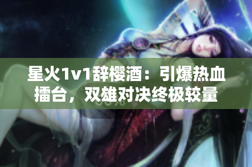 星火1v1辭櫻酒：引爆熱血擂臺，雙雄對決終極較量