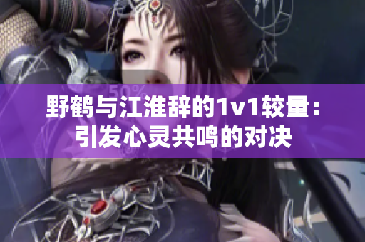 野鶴與江淮辭的1v1較量：引發(fā)心靈共鳴的對決