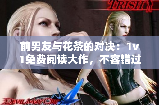 前男友與花茶的對決：1v1免費閱讀大作，不容錯過