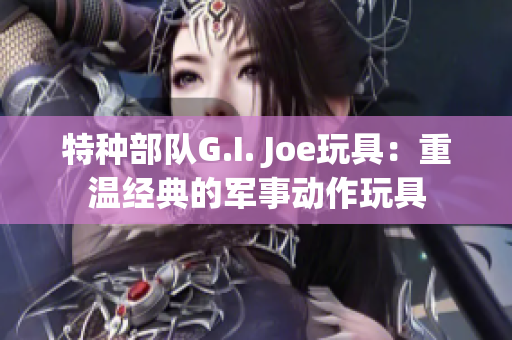 特種部隊G.I. Joe玩具：重溫經(jīng)典的軍事動作玩具