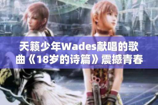 天籟少年Wades獻(xiàn)唱的歌曲《18歲的詩篇》震撼青春心靈