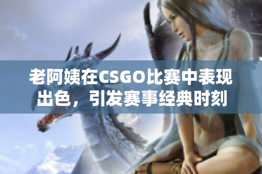 老阿姨在CSGO比賽中表現(xiàn)出色，引發(fā)賽事經(jīng)典時刻