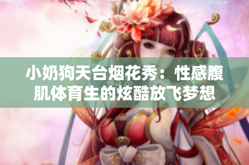 小奶狗天臺煙花秀：性感腹肌體育生的炫酷放飛夢想