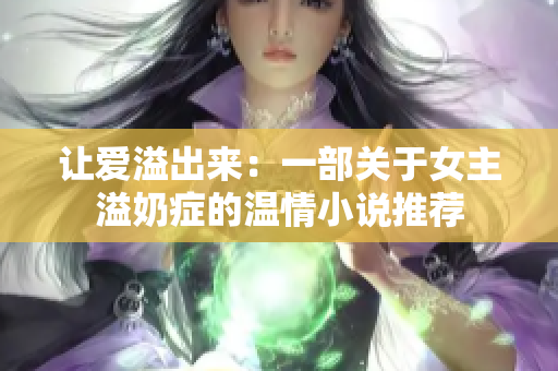 讓愛溢出來：一部關(guān)于女主溢奶癥的溫情小說推薦