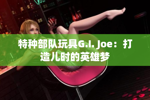 特種部隊玩具G.I. Joe：打造兒時的英雄夢