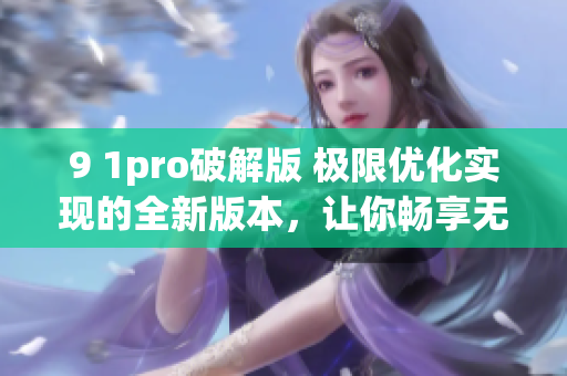 9 1pro破解版 極限優(yōu)化實現(xiàn)的全新版本，讓你暢享無限可能