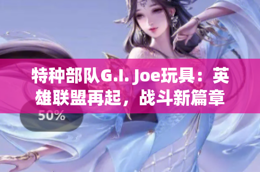 特種部隊(duì)G.I. Joe玩具：英雄聯(lián)盟再起，戰(zhàn)斗新篇章