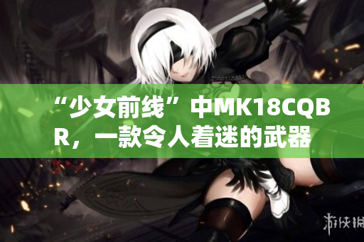 “少女前線”中MK18CQBR，一款令人著迷的武器