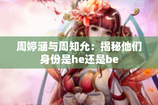 周婷涵與周知允：揭秘他們身份是he還是be