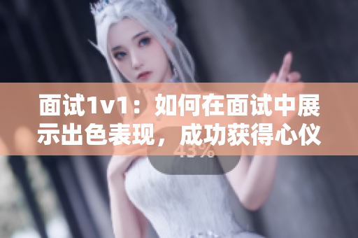 面試1v1：如何在面試中展示出色表現(xiàn)，成功獲得心儀工作