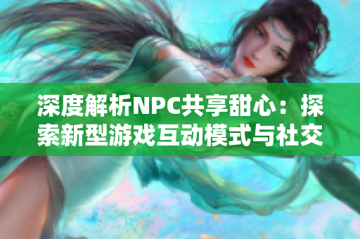 深度解析NPC共享甜心：探索新型游戲互動(dòng)模式與社交價(jià)值