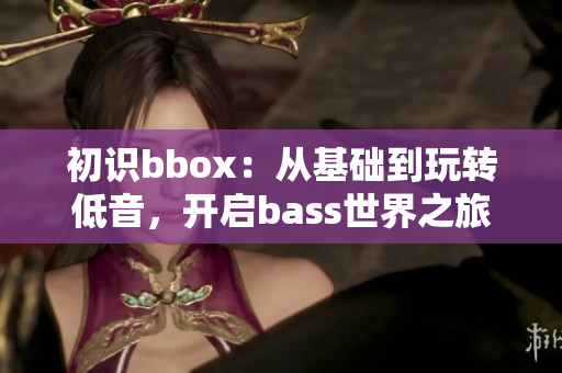 初識(shí)bbox：從基礎(chǔ)到玩轉(zhuǎn)低音，開(kāi)啟bass世界之旅