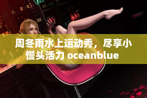 周冬雨水上運(yùn)動(dòng)秀，盡享小饅頭活力 oceanblue 