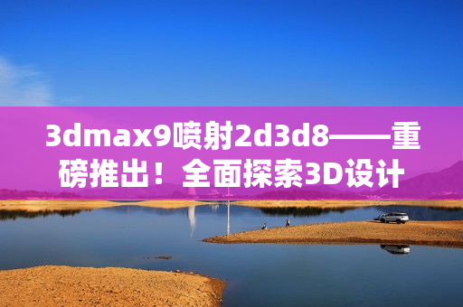 3dmax9噴射2d3d8——重磅推出！全面探索3D設(shè)計(jì)新世界