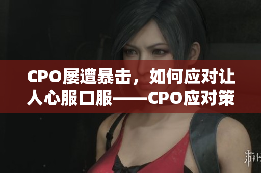 CPO屢遭暴擊，如何應(yīng)對(duì)讓人心服口服——CPO應(yīng)對(duì)策略揭秘