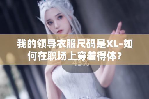 我的領(lǐng)導(dǎo)衣服尺碼是XL-如何在職場(chǎng)上穿著得體？