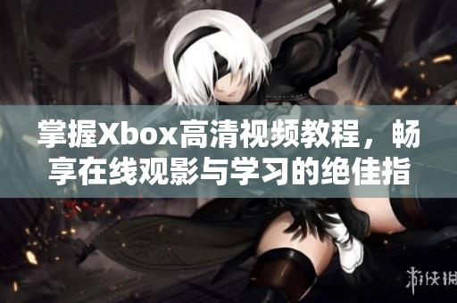 掌握Xbox高清視頻教程，暢享在線觀影與學(xué)習(xí)的絕佳指南