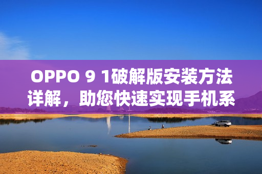 OPPO 9 1破解版安裝方法詳解，助您快速實現(xiàn)手機系統(tǒng)升級