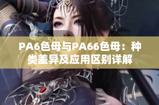 PA6色母與PA66色母：種類(lèi)差異及應(yīng)用區(qū)別詳解