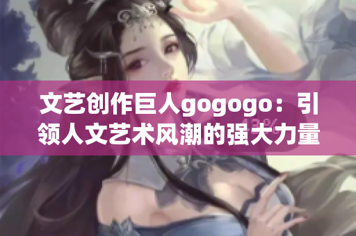 文藝創(chuàng)作巨人gogogo：引領(lǐng)人文藝術(shù)風潮的強大力量