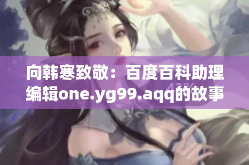 向韓寒致敬：百度百科助理編輯one.yg99.aqq的故事