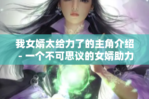 我女婿太給力了的主角介紹 - 一個不可思議的女婿助力故事