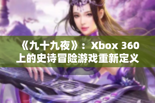 《九十九夜》：Xbox 360上的史詩冒險游戲重新定義！ 