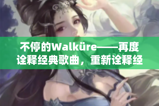 不停的Walküre——再度詮釋經(jīng)典歌曲，重新詮釋經(jīng)典音樂(lè)。