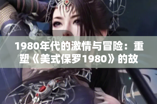 1980年代的激情與冒險(xiǎn)：重塑《美式保羅1980》的故事