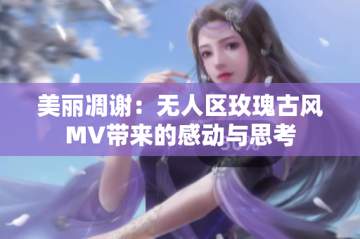 美麗凋謝：無人區(qū)玫瑰古風(fēng)MV帶來的感動與思考