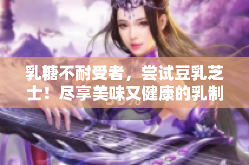 乳糖不耐受者，嘗試豆乳芝士！盡享美味又健康的乳制品替代品!