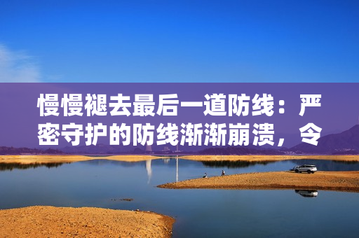 慢慢褪去最后一道防線：嚴(yán)密守護(hù)的防線漸漸崩潰，令人擔(dān)憂。