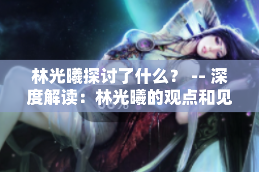 林光曦探討了什么？ -- 深度解讀：林光曦的觀點和見解