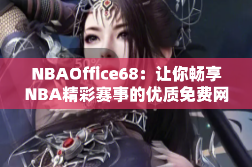 NBAOffice68：讓你暢享NBA精彩賽事的優(yōu)質(zhì)免費(fèi)網(wǎng)站