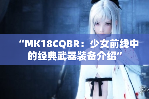 “MK18CQBR：少女前線中的經(jīng)典武器裝備介紹”