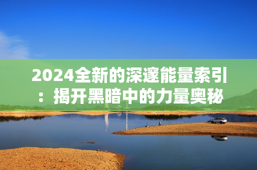 2024全新的深邃能量索引：揭開黑暗中的力量奧秘