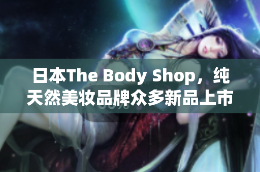 日本The Body Shop，純天然美妝品牌眾多新品上市