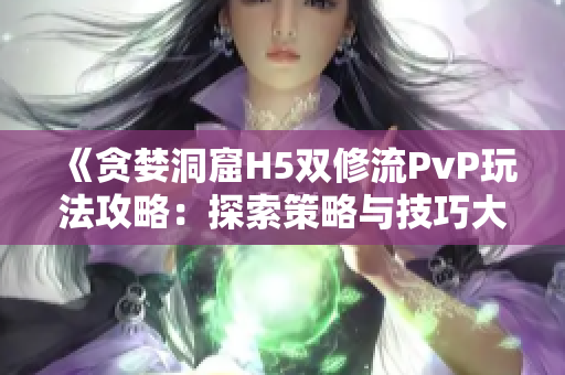 《貪婪洞窟H5雙修流PvP玩法攻略：探索策略與技巧大揭秘！》