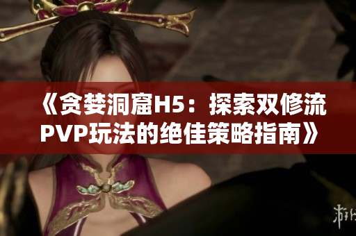 《貪婪洞窟H5：探索雙修流PVP玩法的絕佳策略指南》