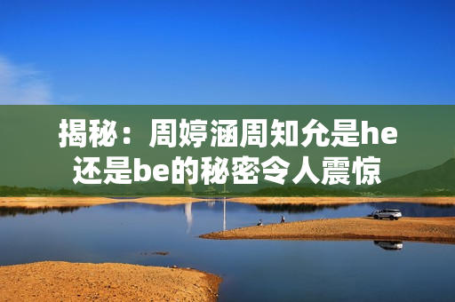 揭秘：周婷涵周知允是he還是be的秘密令人震驚