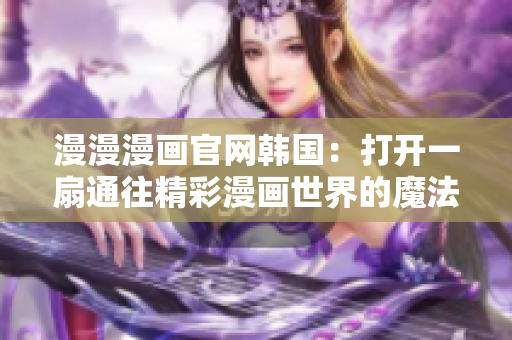 漫漫漫畫官網(wǎng)韓國(guó)：打開一扇通往精彩漫畫世界的魔法之門