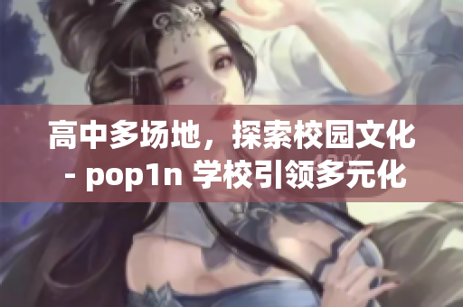 高中多場地，探索校園文化 - pop1n 學(xué)校引領(lǐng)多元化發(fā)展