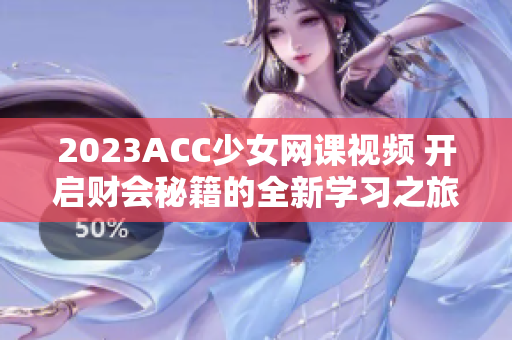 2023ACC少女網(wǎng)課視頻 開啟財會秘籍的全新學習之旅