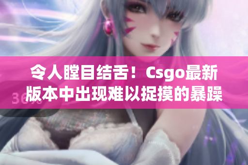 令人瞠目結(jié)舌！Csgo最新版本中出現(xiàn)難以捉摸的暴躁老阿姨